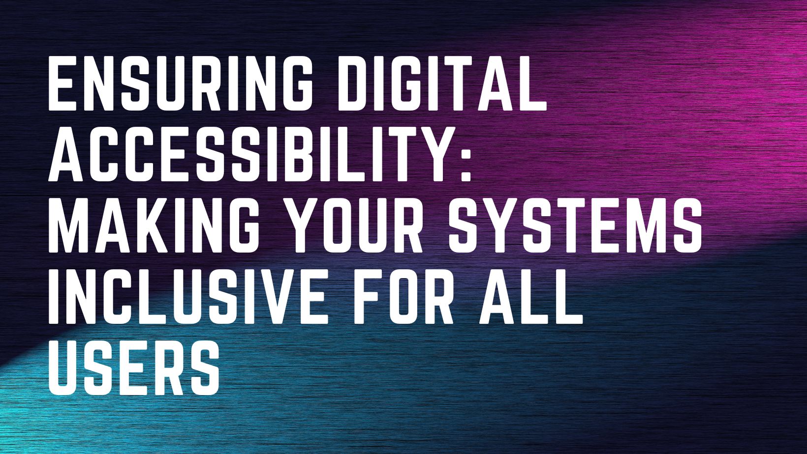Ensuring Digital Accessibility: Making Your Systems Inclusive for All Users