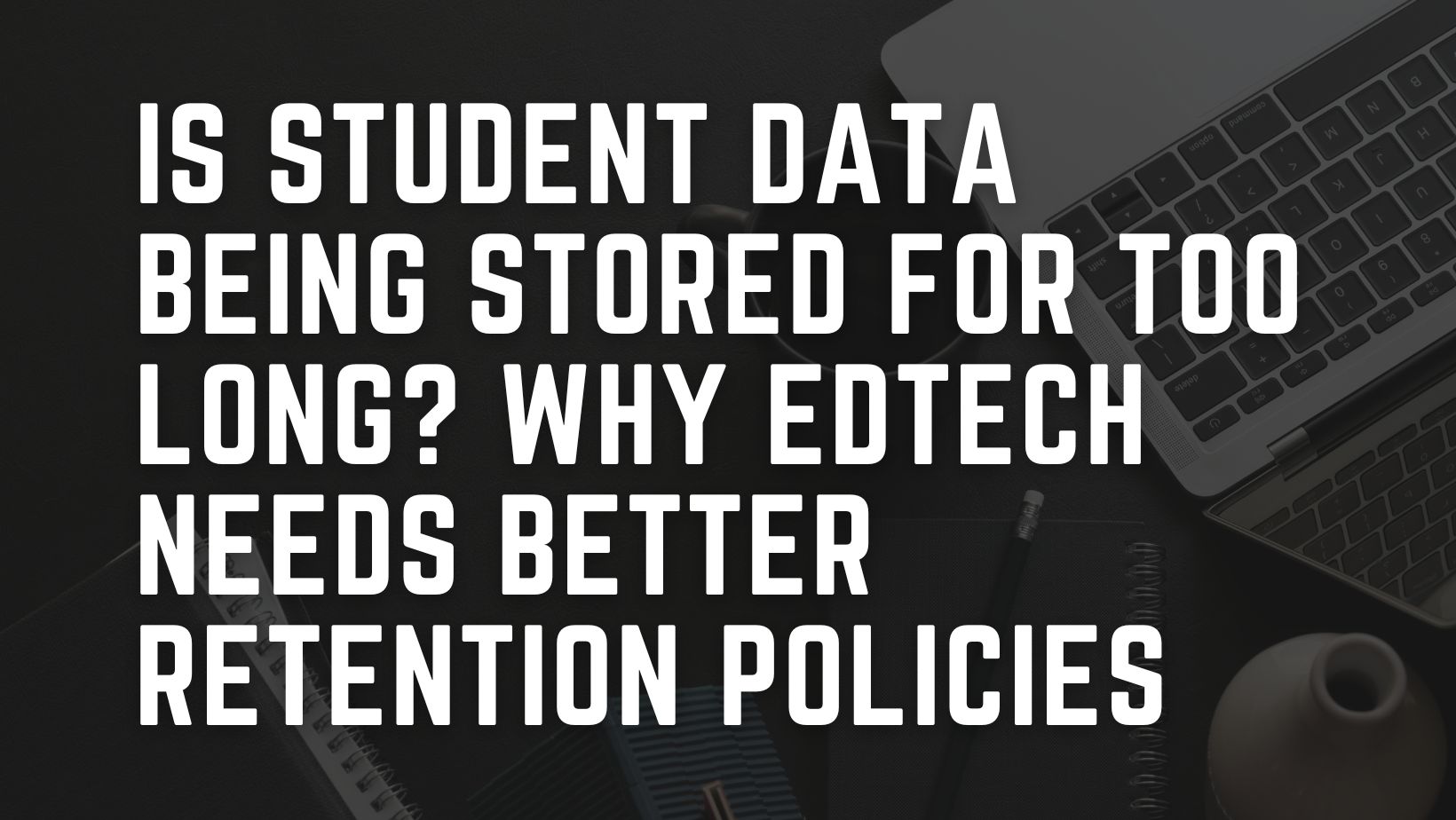 Is Student Data Being Stored for Too Long? Why EdTech Needs Better Retention Policies