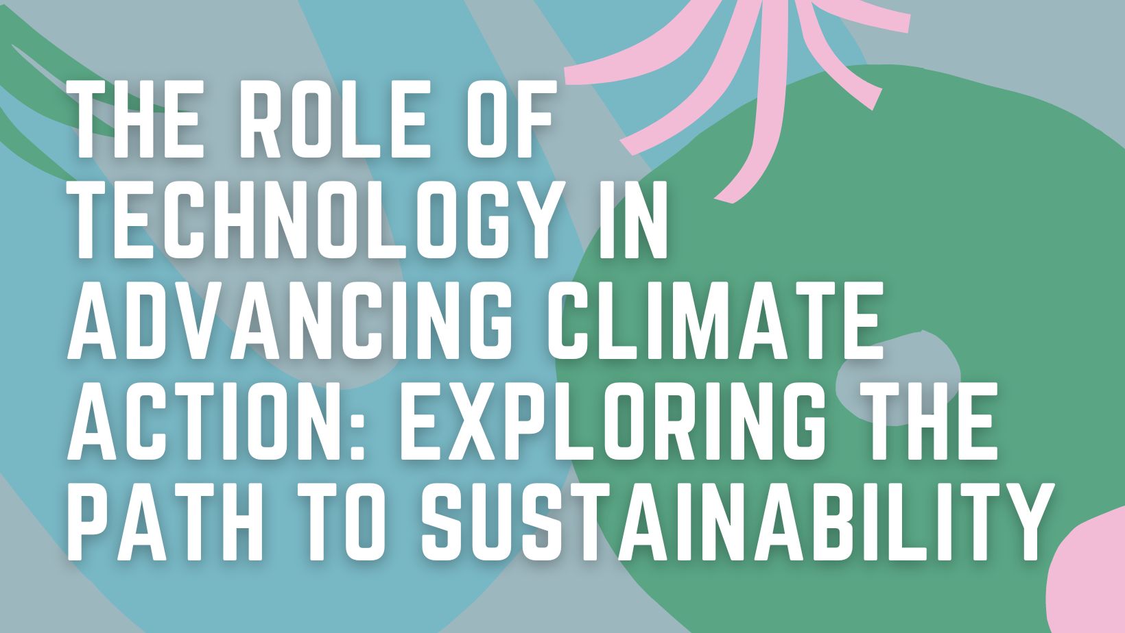 The Role of Technology in Advancing Climate Action: Exploring the Path to Sustainability